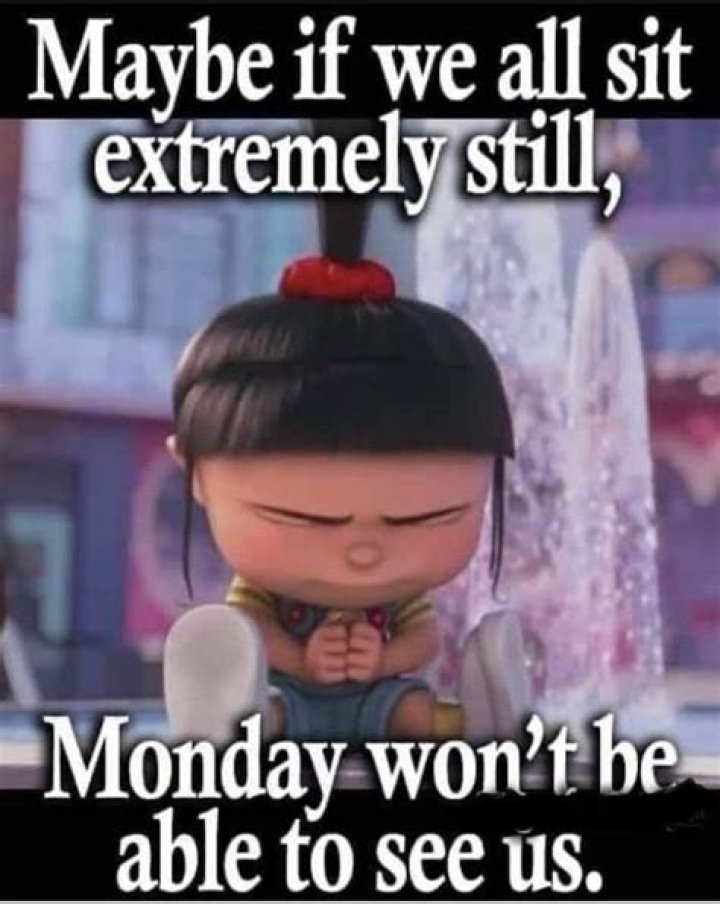 Maybe if we all sit extremely still, Monday won't see us.