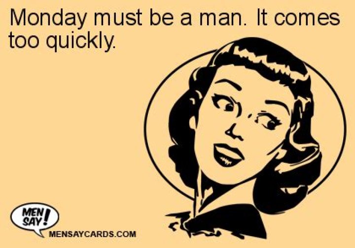 Monday must be a man. It comes too quickly.